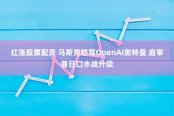红涨股票配资 马斯克怒骂OpenAI奥特曼 庭审首日口水战升级